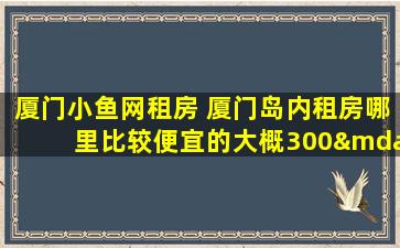 厦门小鱼网租房 厦门岛内租房哪里比较便宜的大概300—500月。